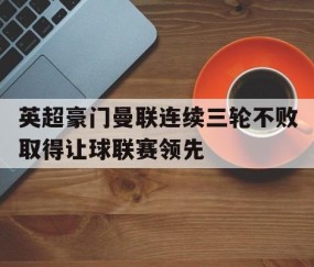 宝威体育-英超豪门曼联连续三轮不败取得让球联赛领先